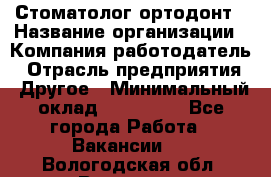 Стоматолог ортодонт › Название организации ­ Компания-работодатель › Отрасль предприятия ­ Другое › Минимальный оклад ­ 150 000 - Все города Работа » Вакансии   . Вологодская обл.,Вологда г.